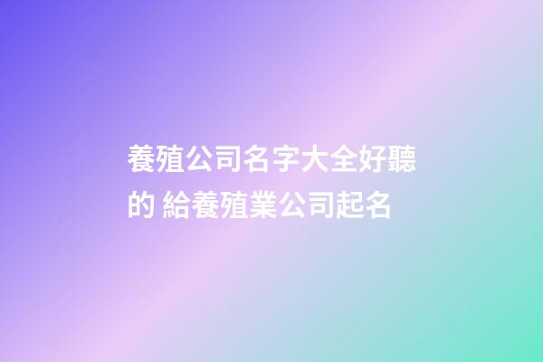 養殖公司名字大全好聽的 給養殖業公司起名-第1張-公司起名-玄機派